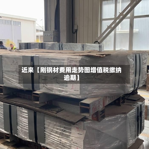近来【刚钢材费用走势图增值税缴纳逾期】-第2张图片