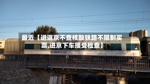 最近【进返京不查核酸铁路不限制买票,进京下车接受检查】-第3张图片