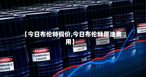 【今日布伦特铜价,今日布伦特原油费用】-第2张图片