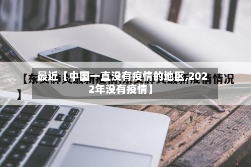 最近【中国一直没有疫情的地区,2022年没有疫情】