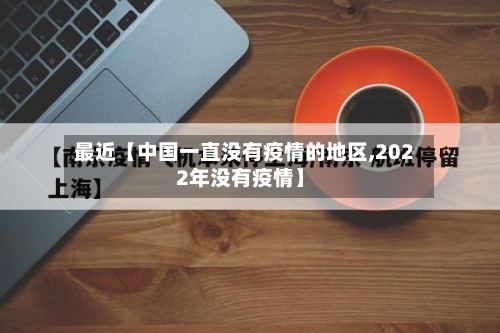 最近【中国一直没有疫情的地区,2022年没有疫情】-第2张图片