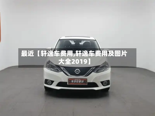 最近【轩逸车费用,轩逸车费用及图片大全2019】
