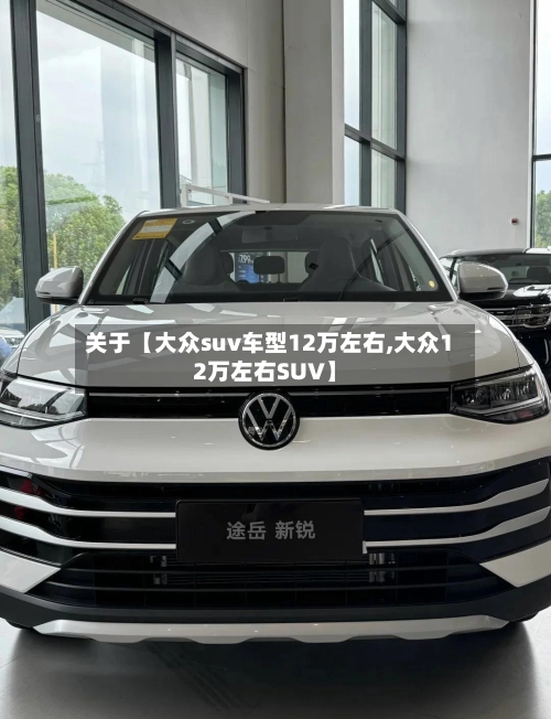 关于【大众suv车型12万左右,大众12万左右SUV】