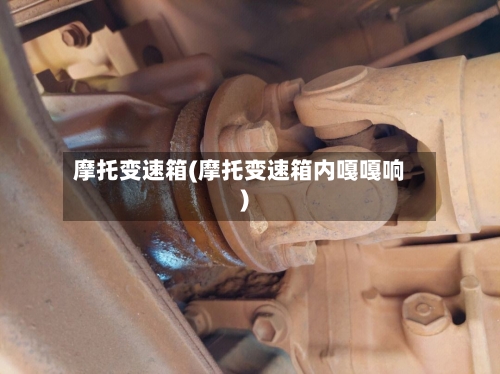 摩托变速箱(摩托变速箱内嘎嘎响)