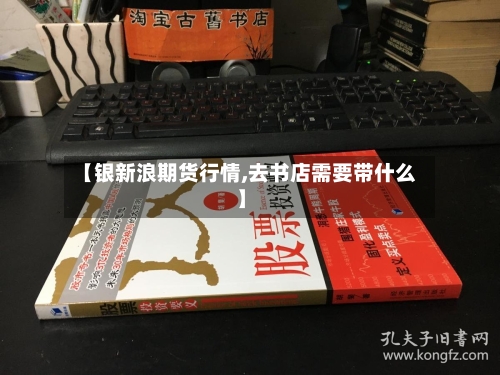 【银新浪期货行情,去书店需要带什么】