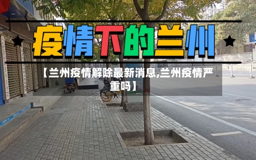【兰州疫情解除最新消息,兰州疫情严重吗】