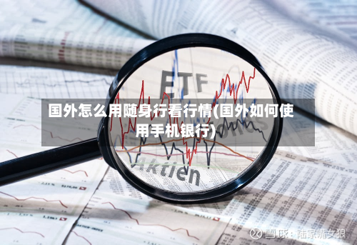 国外怎么用随身行看行情(国外如何使用手机银行)