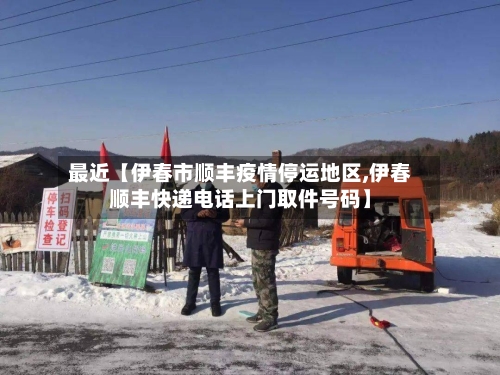 最近【伊春市顺丰疫情停运地区,伊春顺丰快递电话上门取件号码】