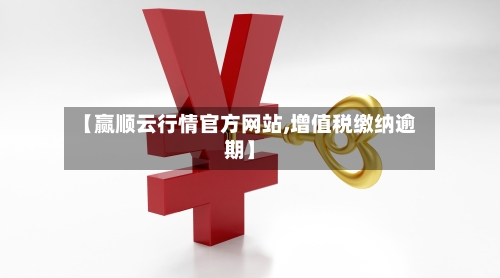 【赢顺云行情官方网站,增值税缴纳逾期】