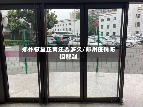 郑州恢复正常还要多久/郑州疫情防控解封
