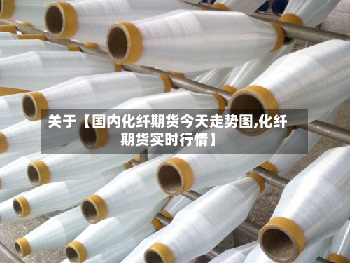 关于【国内化纤期货今天走势图,化纤期货实时行情】