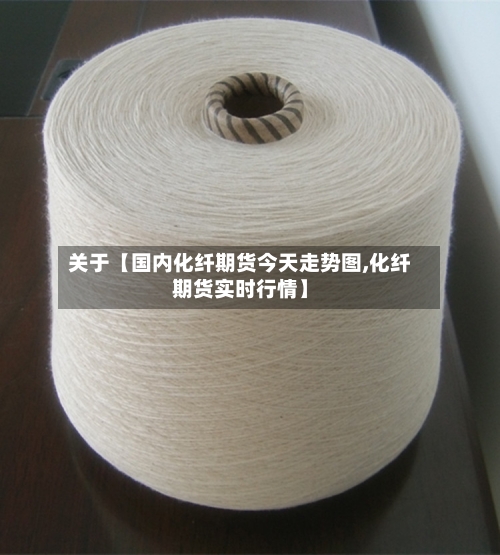 关于【国内化纤期货今天走势图,化纤期货实时行情】-第2张图片