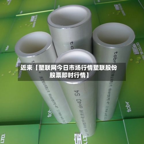 近来【塑联网今日市场行情塑联股份股票即时行情】-第3张图片