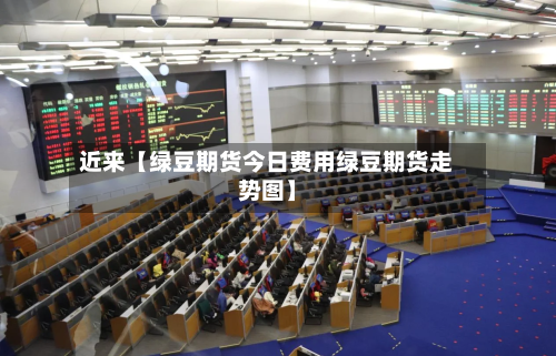 近来【绿豆期货今日费用绿豆期货走势图】