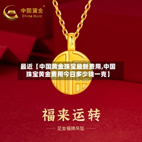 最近【中国黄金珠宝最新费用,中国珠宝黄金费用今日多少钱一克】