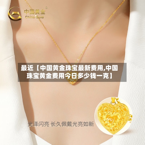 最近【中国黄金珠宝最新费用,中国珠宝黄金费用今日多少钱一克】-第2张图片