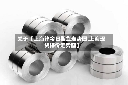 关于【上海锌今日期货走势图,上海现货锌价走势图】-第2张图片