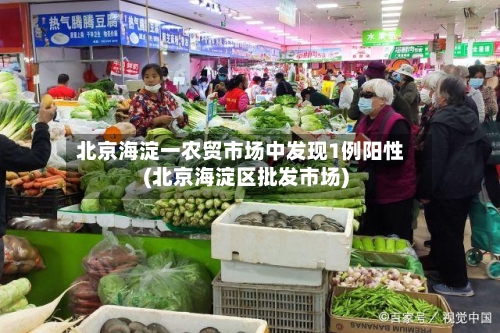 北京海淀一农贸市场中发现1例阳性(北京海淀区批发市场)