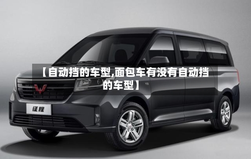 【自动挡的车型,面包车有没有自动挡的车型】