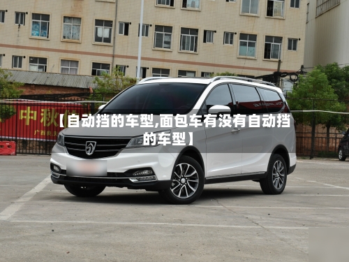 【自动挡的车型,面包车有没有自动挡的车型】-第2张图片