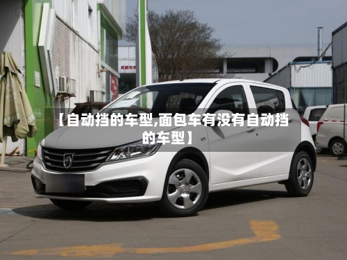 【自动挡的车型,面包车有没有自动挡的车型】-第3张图片