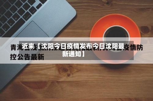 近来【沈阳今日疫情发布今日沈阳最新通知】