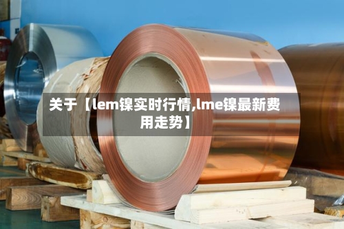 关于【lem镍实时行情,lme镍最新费用走势】-第3张图片