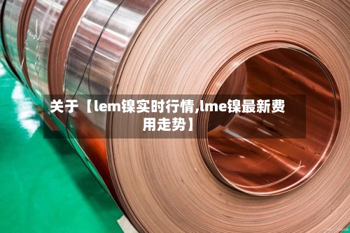 关于【lem镍实时行情,lme镍最新费用走势】-第2张图片
