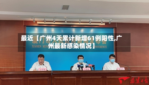 最近【广州4天累计新增61例阳性,广州最新感染情况】