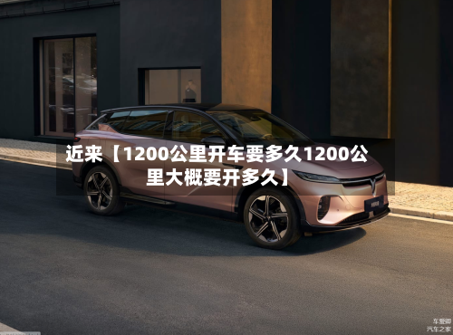 近来【1200公里开车要多久1200公里大概要开多久】-第2张图片