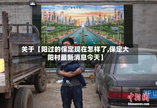 关于【阳过的保定现在怎样了,保定大阳村最新消息今天】-第3张图片