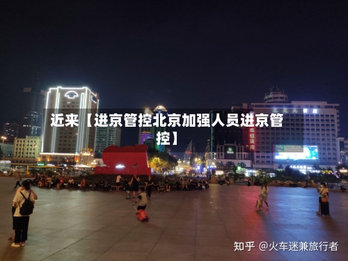 近来【进京管控北京加强人员进京管控】