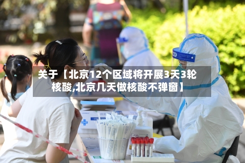 关于【北京12个区域将开展3天3轮核酸,北京几天做核酸不弹窗】