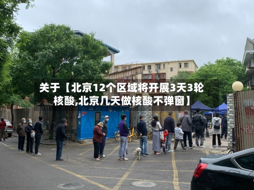 关于【北京12个区域将开展3天3轮核酸,北京几天做核酸不弹窗】-第3张图片