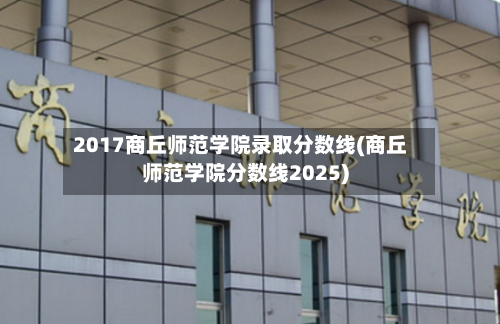 2017商丘师范学院录取分数线(商丘师范学院分数线2025)
