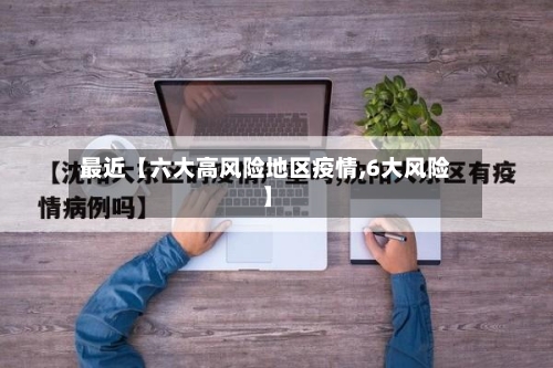 最近【六大高风险地区疫情,6大风险】