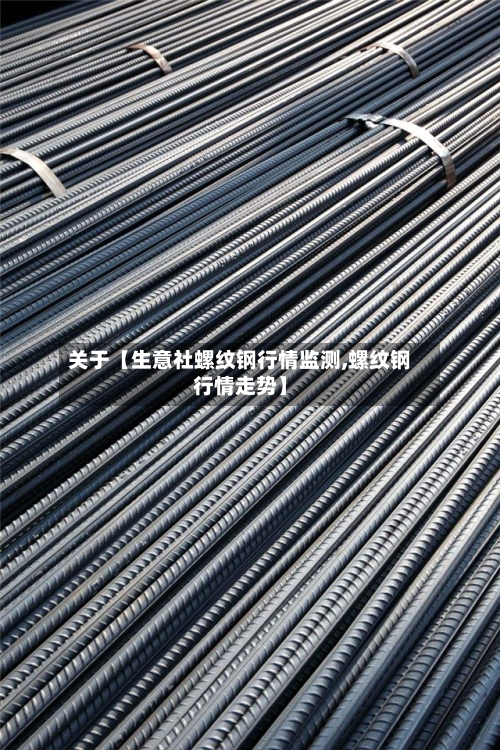 关于【生意社螺纹钢行情监测,螺纹钢行情走势】-第2张图片