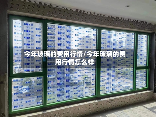 今年玻璃的费用行情/今年玻璃的费用行情怎么样-第2张图片