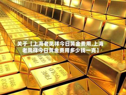 关于【上海老凤祥今日黄金费用,上海老凤祥今日黄金费用多少钱一克】