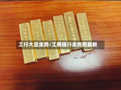 工行大豆走势/工商银行走势图最新-第3张图片