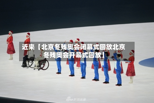 近来【北京冬残奥会闭幕式回放北京冬残奥会开幕式回放】