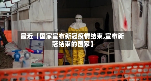 最近【国家宣布新冠疫情结束,宣布新冠结束的国家】
