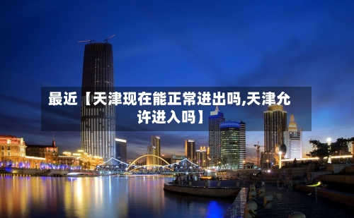 最近【天津现在能正常进出吗,天津允许进入吗】-第2张图片