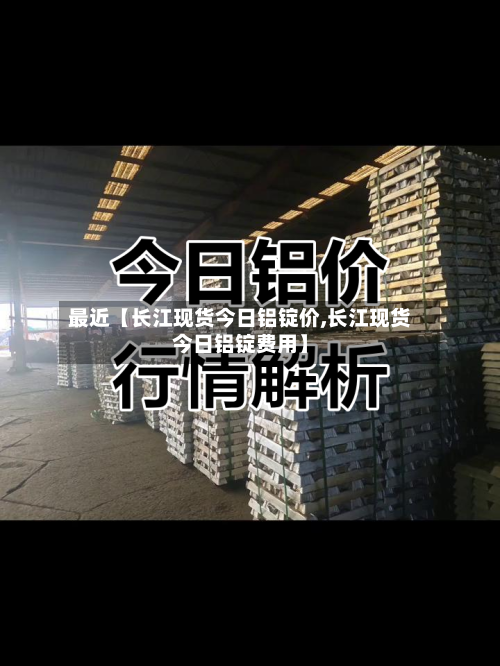 最近【长江现货今日铝锭价,长江现货今日铝锭费用】-第2张图片