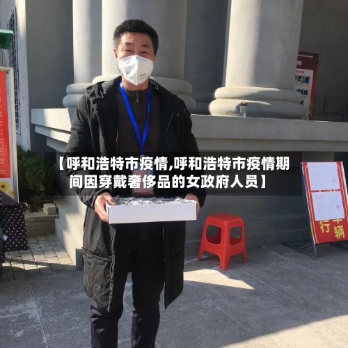 【呼和浩特市疫情,呼和浩特市疫情期间因穿戴奢侈品的女政府人员】