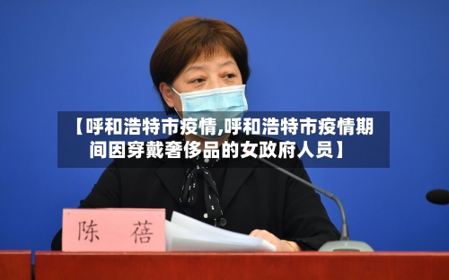 【呼和浩特市疫情,呼和浩特市疫情期间因穿戴奢侈品的女政府人员】-第3张图片