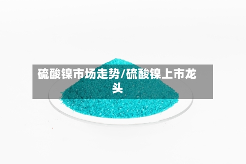 硫酸镍市场走势/硫酸镍上市龙头