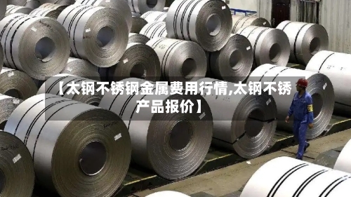 【太钢不锈钢金属费用行情,太钢不锈产品报价】-第2张图片