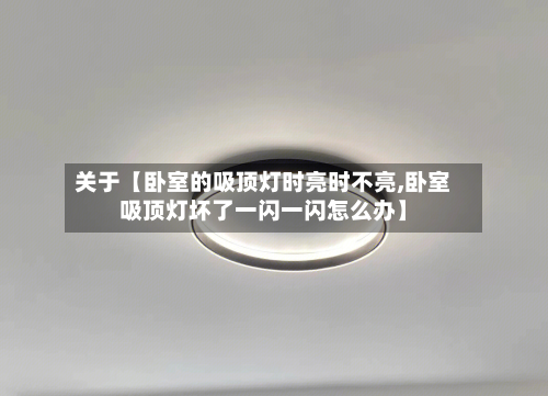 关于【卧室的吸顶灯时亮时不亮,卧室吸顶灯坏了一闪一闪怎么办】
