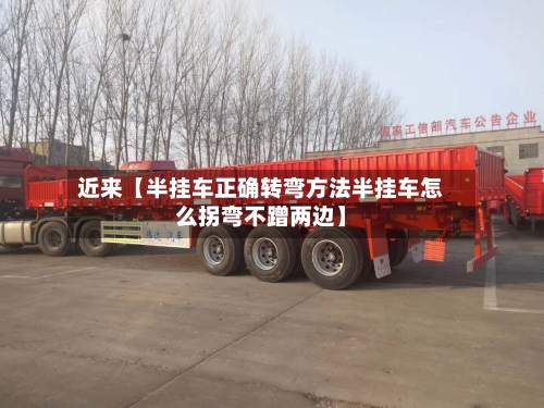 近来【半挂车正确转弯方法半挂车怎么拐弯不蹭两边】